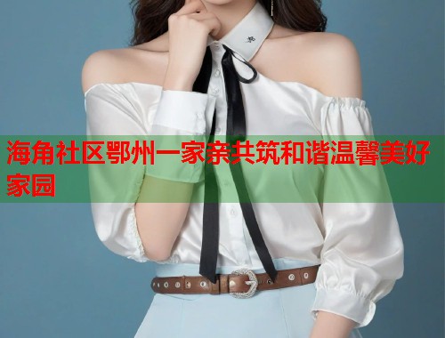 海角社区鄂州一家亲共筑和谐温馨美好家园 海角社区鄂州一家亲共筑和谐温馨美好家园