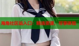 海角社区站入口：精选资源，尽享体验