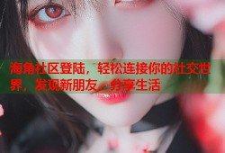 海角社区登陆，轻松连接你的社交世界，发现新朋友，分享生活