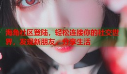 海角社区登陆，轻松连接你的社交世界，发现新朋友，分享生活