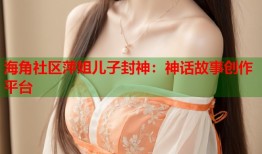 海角社区萍姐儿子封神：神话故事创作平台