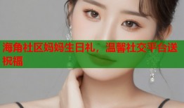 海角社区妈妈生日礼，温馨社交平台送祝福