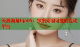天涯海角hja05：探索无限可能的互动平台
