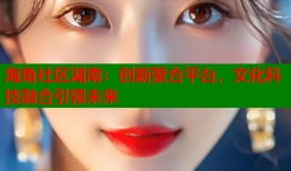 海角社区湖南：创新聚合平台，文化科技融合引领未来