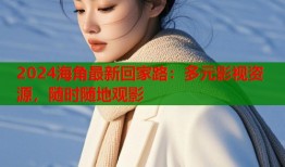 2024海角最新回家路：多元影视资源，随时随地观影
