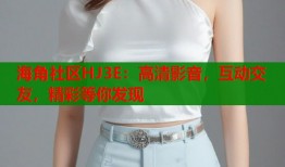 海角社区HJ3E：高清影音，互动交友，精彩等你发现