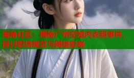 海角社区：揭秘广州空姐内衣照事件，探讨职场规范与网络影响