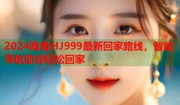 2024海角HJ999最新回家路线，智能导航助你轻松回家
