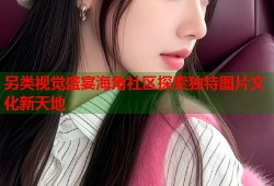 另类视觉盛宴海角社区探索独特图片文化新天地