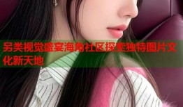 另类视觉盛宴海角社区探索独特图片文化新天地