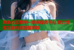 海角社区鄂州一家亲服务平台 助力邻里互助共建温馨家园