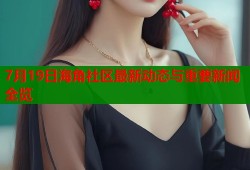 7月19日海角社区最新动态与重要新闻全览
