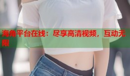 海角平台在线：尽享高清视频，互动无限
