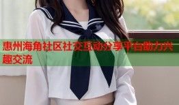 惠州海角社区社交互动分享平台助力兴趣交流