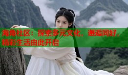 海角社区：探索多元文化，邂逅同好，精彩生活由此开启