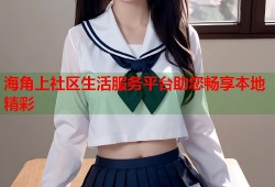 海角上社区生活服务平台助您畅享本地精彩