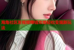海角社区发视频赚钱攻略轻松变现新玩法
