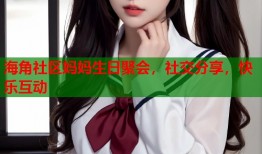 海角社区妈妈生日聚会，社交分享，快乐互动