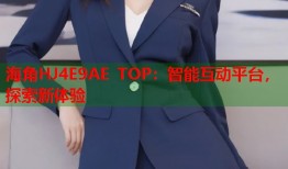 海角HJ4E9AE TOP：智能互动平台，探索新体验