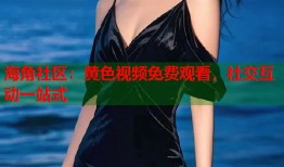 海角社区：黄色视频免费观看，社交互动一站式