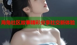 海角社区故事精彩分享社交新体验