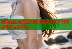 海角社区无法进入网页解决方案一键恢复畅享交流平台