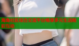 海角社区综合交流平台畅享多元生活精彩互动