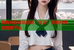 海角社区论坛停运：社交、资源共享、短视频平台
