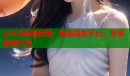 HJFD海角官网：智能购物平台，尽享便捷生活