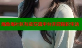 海角海社区互动交流平台开启精彩生活