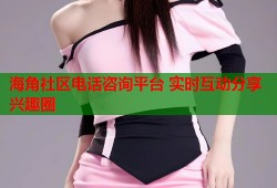 海角社区电话咨询平台 实时互动分享兴趣圈