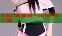 海角社区电话咨询平台 实时互动分享兴趣圈