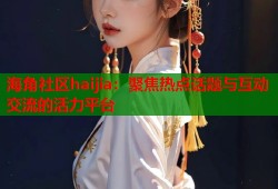 海角社区haijia：聚焦热点话题与互动交流的活力平台