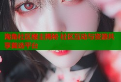海角社区楼主揭秘 社区互动与资源共享首选平台