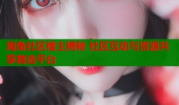 海角社区楼主揭秘 社区互动与资源共享首选平台