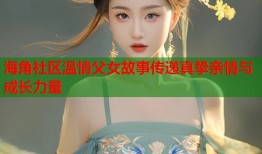 海角社区温情父女故事传递真挚亲情与成长力量