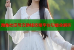 海角社区写文挣钱攻略平台功能全解析