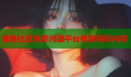 海角社区免费阅读平台畅享精彩内容