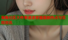 海角社区大件事速递掌握最新热点与实用资讯