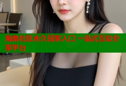 海角社区永久回家入口 一站式互动分享平台