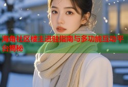 海角社区楼主进驻指南与多功能互动平台揭秘