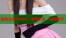 海角社区hj9db：真实交友，私密聊天