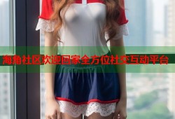 海角社区欢迎回家全方位社交互动平台