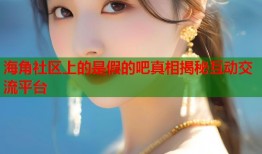 海角社区上的是假的吧真相揭秘互动交流平台