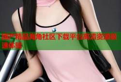 国产精品海角社区下载平台高清资源极速体验