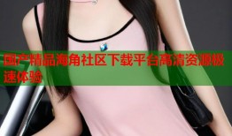 国产精品海角社区下载平台高清资源极速体验