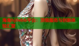 海角hj0ebb平台：顶级服务与创新体验汇聚