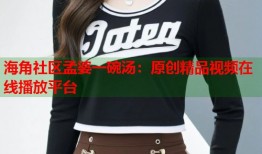 海角社区孟婆一碗汤：原创精品视频在线播放平台