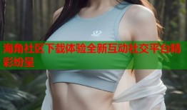 海角社区下载体验全新互动社交平台精彩纷呈