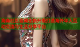 海角社区官网全新升级打造海外华人互动交流与生活分享平台